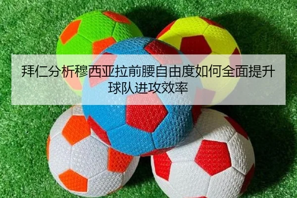 拜仁分析穆西亚拉前腰自由度如何全面提升球队进攻效率