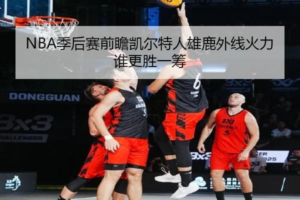NBA季后赛前瞻凯尔特人雄鹿外线火力谁更胜一筹