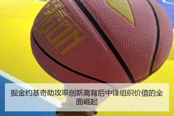 掘金约基奇助攻率创新高背后中锋组织价值的全面崛起